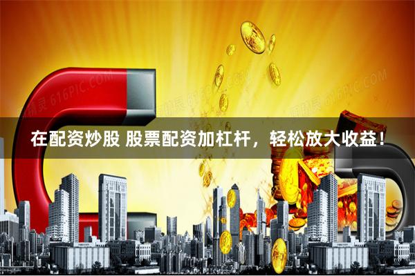 在配资炒股 股票配资加杠杆，轻松放大收益！