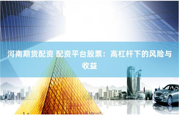 河南期货配资 配资平台股票：高杠杆下的风险与收益
