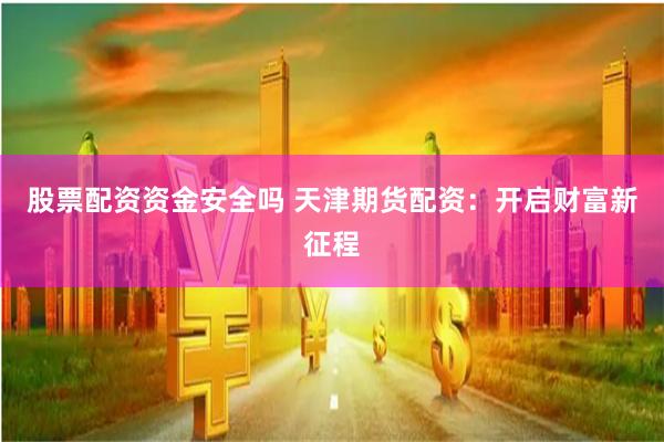 股票配资资金安全吗 天津期货配资：开启财富新征程