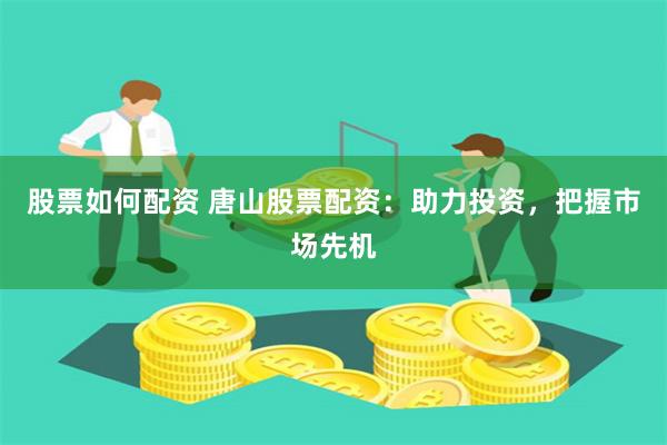 股票如何配资 唐山股票配资：助力投资，把握市场先机