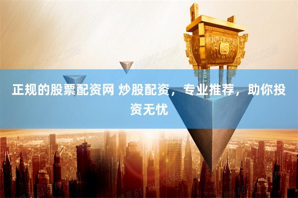 正规的股票配资网 炒股配资，专业推荐，助你投资无忧