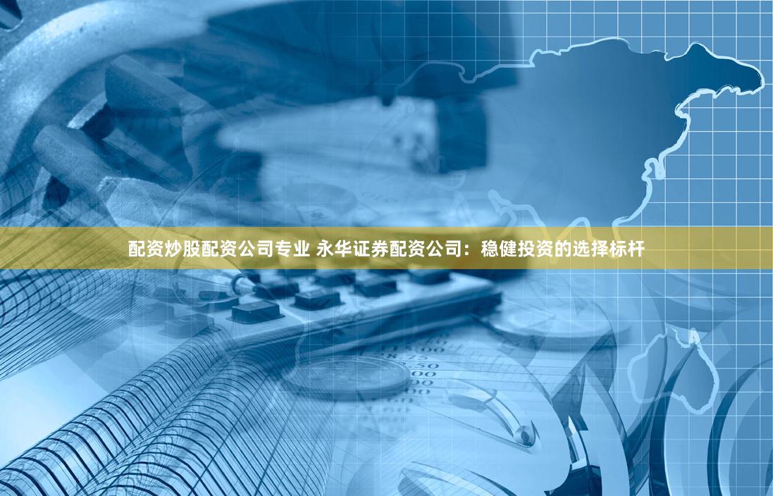 配资炒股配资公司专业 永华证券配资公司：稳健投资的选择标杆