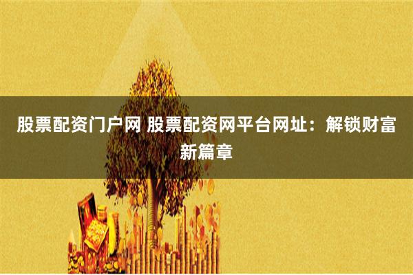 股票配资门户网 股票配资网平台网址：解锁财富新篇章