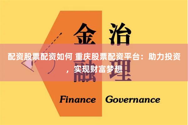 配资股票配资如何 重庆股票配资平台：助力投资，实现财富梦想