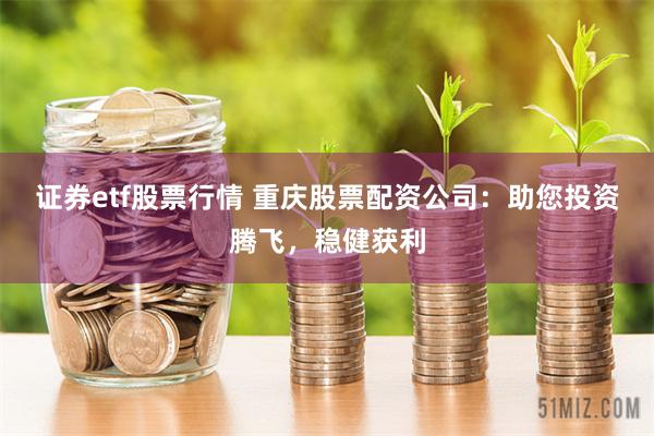 证券etf股票行情 重庆股票配资公司：助您投资腾飞，稳健获利