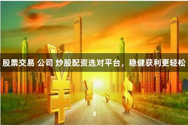 股票交易 公司 炒股配资选对平台，稳健获利更轻松