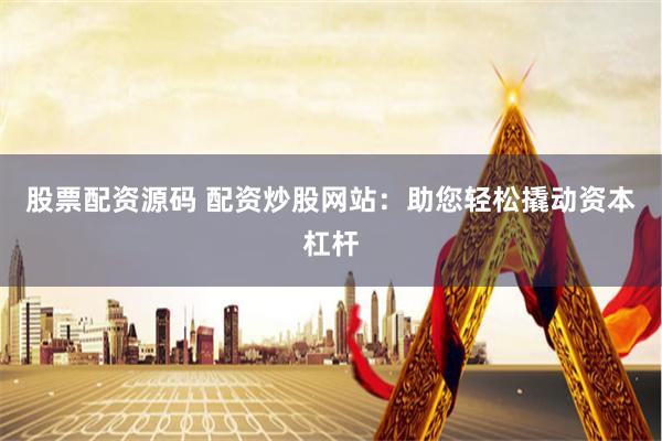 股票配资源码 配资炒股网站:助您轻松撬动资本杠杆