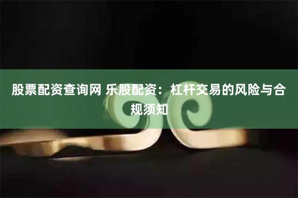 股票配资查询网 乐股配资：杠杆交易的风险与合规须知
