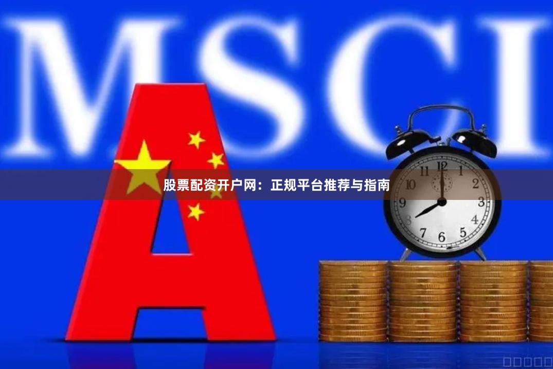 股票配资开户网：正规平台推荐与指南