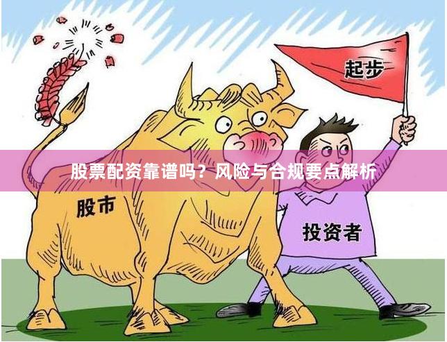 股票配资靠谱吗？风险与合规要点解析