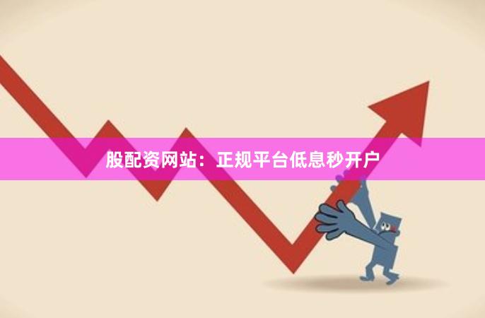 股配资网站：正规平台低息秒开户