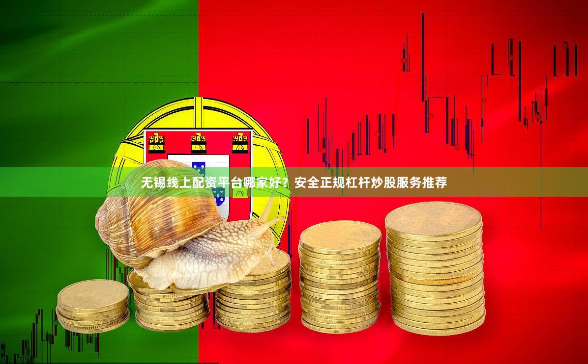 无锡线上配资平台哪家好？安全正规杠杆炒股服务推荐