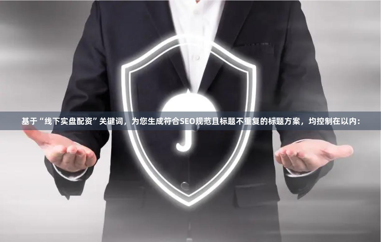 基于“线下实盘配资”关键词，为您生成符合SEO规范且标题不重