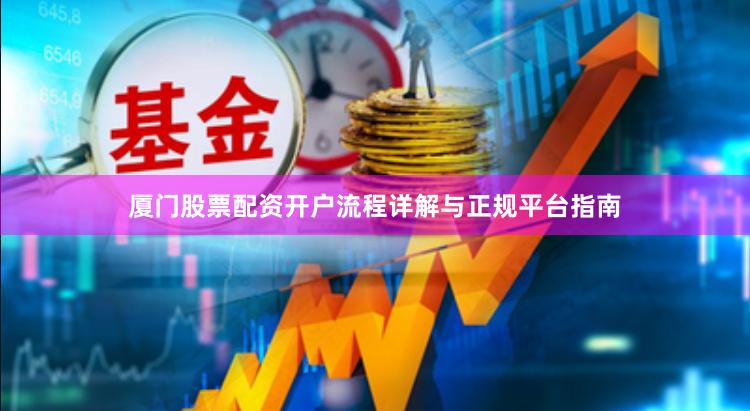 厦门股票配资开户流程详解与正规平台指南